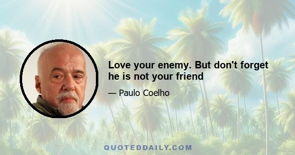 Love your enemy. But don't forget he is not your friend