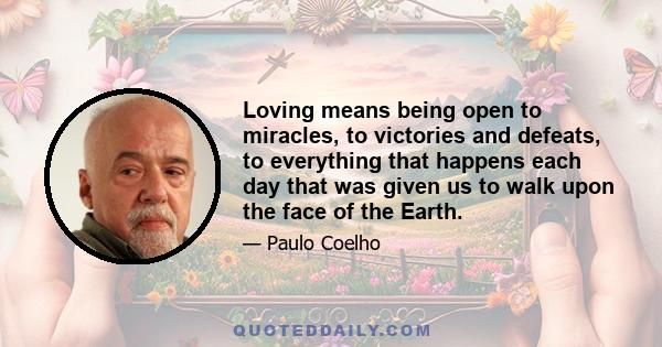 Loving means being open to miracles, to victories and defeats, to everything that happens each day that was given us to walk upon the face of the Earth.