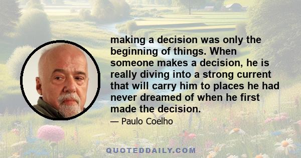 making a decision was only the beginning of things. When someone makes a decision, he is really diving into a strong current that will carry him to places he had never dreamed of when he first made the decision.