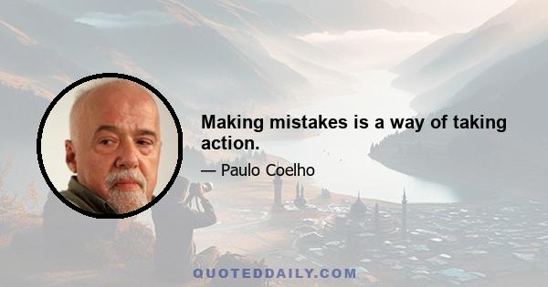 Making mistakes is a way of taking action.