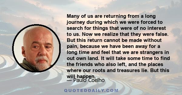 Many of us are returning from a long journey during which we were forced to search for things that were of no interest to us. Now we realize that they were false. But this return cannot be made without pain, because we