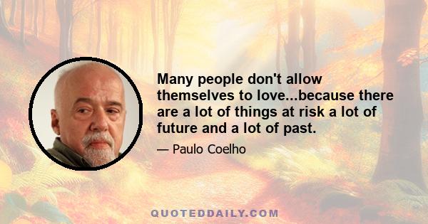 Many people don't allow themselves to love...because there are a lot of things at risk a lot of future and a lot of past.