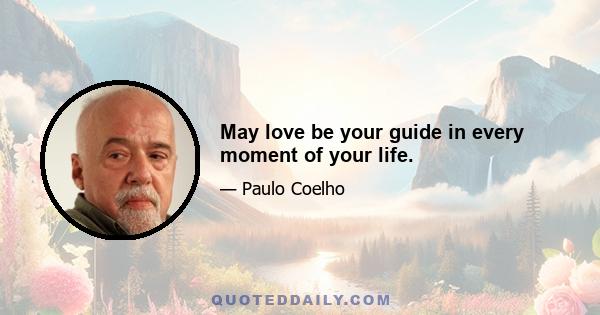 May love be your guide in every moment of your life.