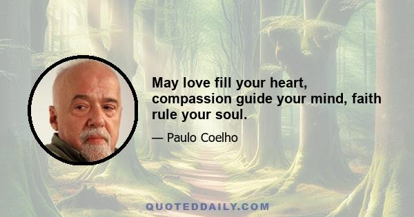 May love fill your heart, compassion guide your mind, faith rule your soul.