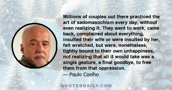 Millions of couples out there practiced the art of sadomasochism every day, without even realizing it. They went to work, came back, complained about everything, insulted their wife or were insulted by her, felt