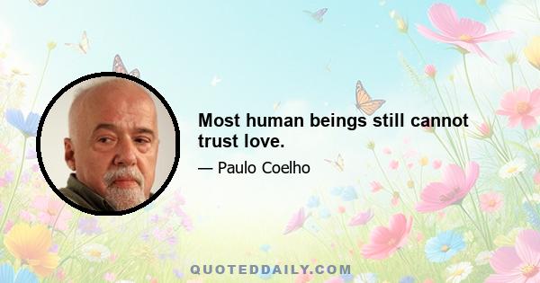 Most human beings still cannot trust love.