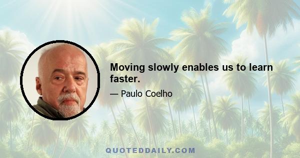 Moving slowly enables us to learn faster.