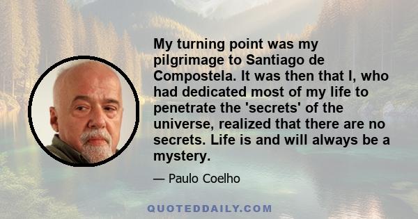 My turning point was my pilgrimage to Santiago de Compostela. It was then that I, who had dedicated most of my life to penetrate the 'secrets' of the universe, realized that there are no secrets. Life is and will always 