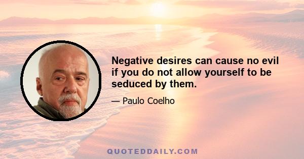 Negative desires can cause no evil if you do not allow yourself to be seduced by them.