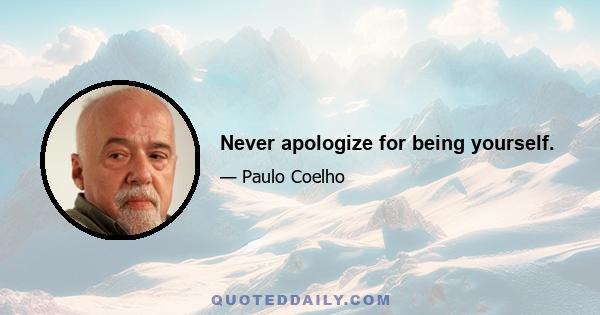 Never apologize for being yourself.