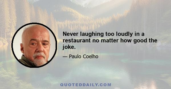 Never laughing too loudly in a restaurant no matter how good the joke.