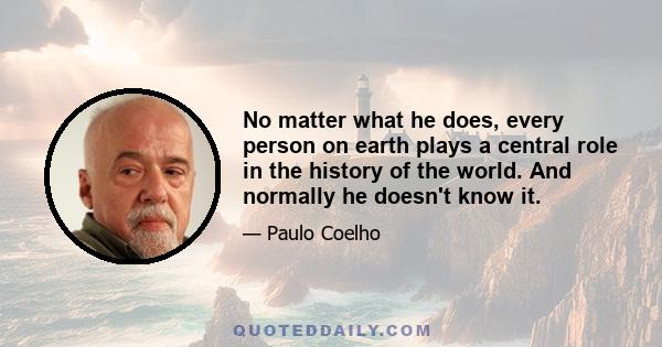 No matter what he does, every person on earth plays a central role in the history of the world. And normally he doesn't know it.