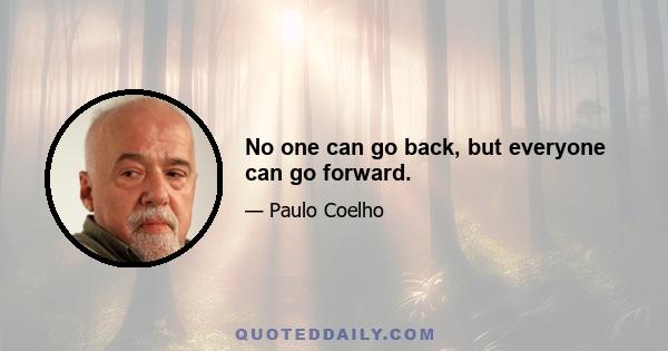 No one can go back, but everyone can go forward.