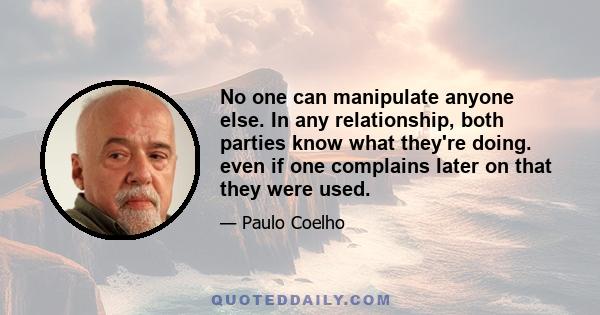 No one can manipulate anyone else. In any relationship, both parties know what they're doing. even if one complains later on that they were used.