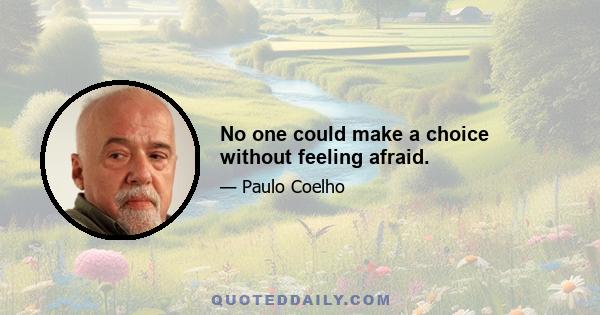 No one could make a choice without feeling afraid.