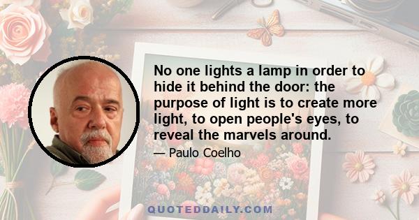 No one lights a lamp in order to hide it behind the door: the purpose of light is to create more light, to open people's eyes, to reveal the marvels around.