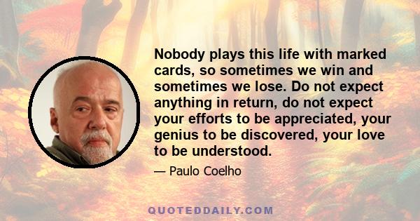 Nobody plays this life with marked cards, so sometimes we win and sometimes we lose. Do not expect anything in return, do not expect your efforts to be appreciated, your genius to be discovered, your love to be