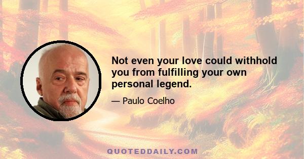 Not even your love could withhold you from fulfilling your own personal legend.