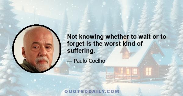 Not knowing whether to wait or to forget is the worst kind of suffering.