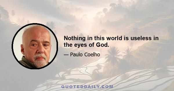 Nothing in this world is useless in the eyes of God.