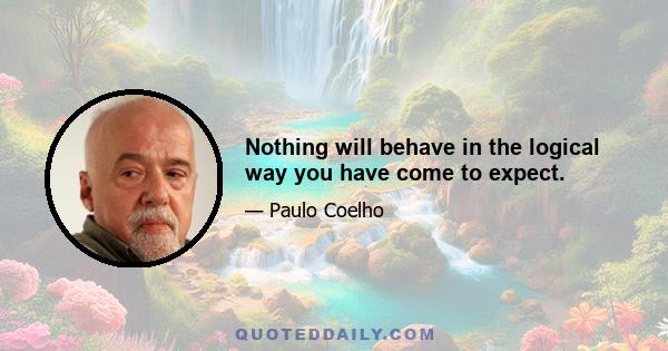 Nothing will behave in the logical way you have come to expect.