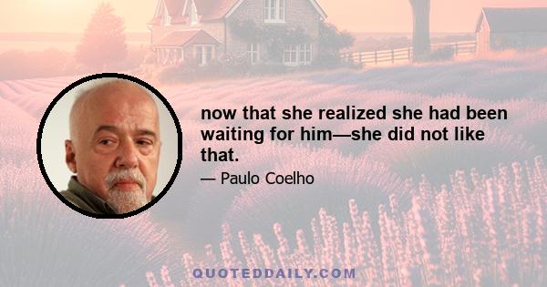 now that she realized she had been waiting for him—she did not like that.