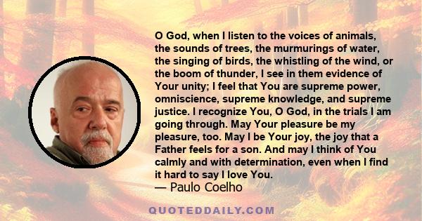 O God, when I listen to the voices of animals, the sounds of trees, the murmurings of water, the singing of birds, the whistling of the wind, or the boom of thunder, I see in them evidence of Your unity; I feel that You 