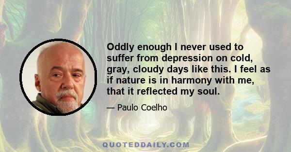 Oddly enough I never used to suffer from depression on cold, gray, cloudy days like this. I feel as if nature is in harmony with me, that it reflected my soul.