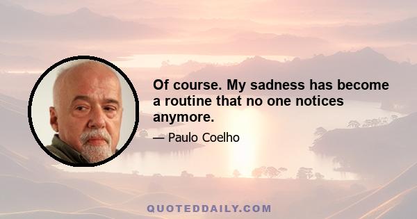 Of course. My sadness has become a routine that no one notices anymore.