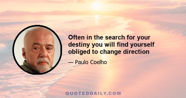 Often in the search for your destiny you will find yourself obliged to change direction