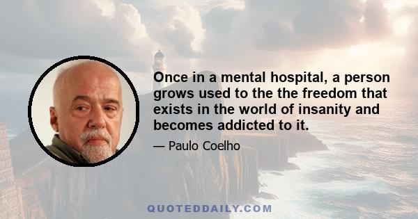 Once in a mental hospital, a person grows used to the the freedom that exists in the world of insanity and becomes addicted to it.