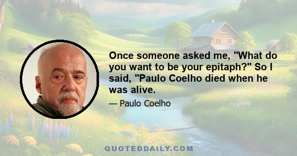 Once someone asked me, What do you want to be your epitaph? So I said, Paulo Coelho died when he was alive.