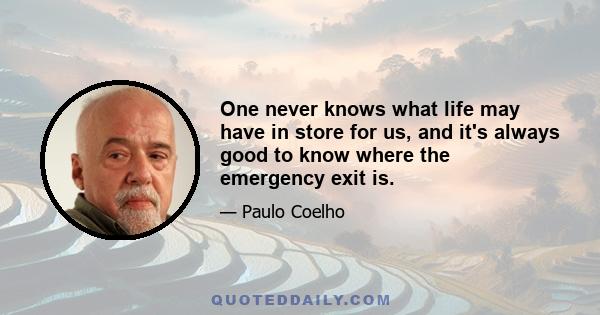 One never knows what life may have in store for us, and it's always good to know where the emergency exit is.