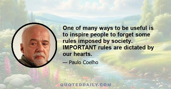 One of many ways to be useful is to inspire people to forget some rules imposed by society. IMPORTANT rules are dictated by our hearts.