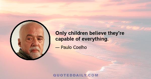 Only children believe they're capable of everything.