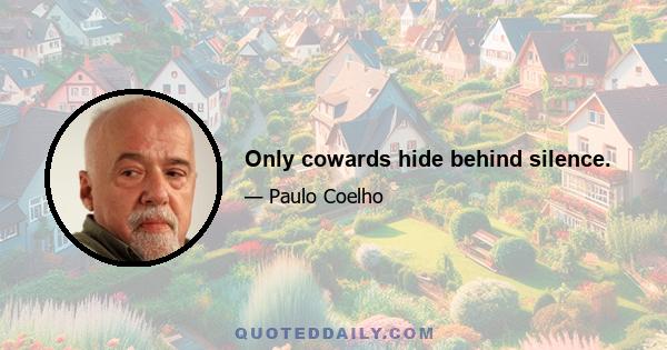 Only cowards hide behind silence.