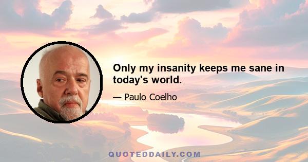 Only my insanity keeps me sane in today's world.