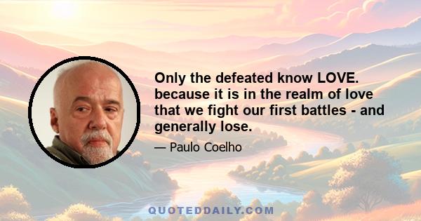 Only the defeated know LOVE. because it is in the realm of love that we fight our first battles - and generally lose.