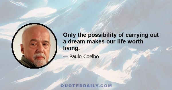 Only the possibility of carrying out a dream makes our life worth living.