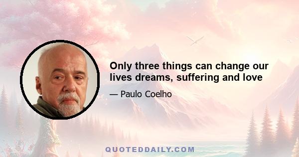 Only three things can change our lives dreams, suffering and love