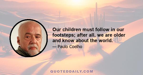 Our children must follow in our footsteps; after all, we are older and know about the world.