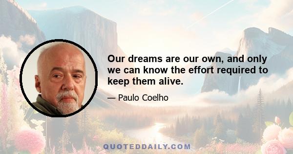 Our dreams are our own, and only we can know the effort required to keep them alive.