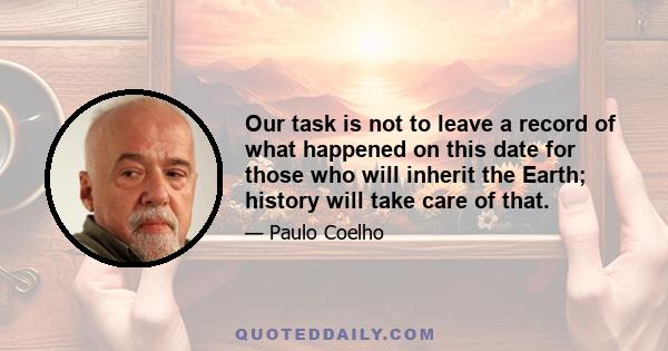 Our task is not to leave a record of what happened on this date for those who will inherit the Earth; history will take care of that.