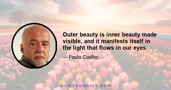 Outer beauty is inner beauty made visible, and it manifests itself in the light that flows in our eyes.