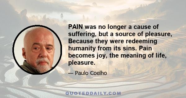 PAIN was no longer a cause of suffering, but a source of pleasure, Because they were redeeming humanity from its sins. Pain becomes joy, the meaning of life, pleasure.