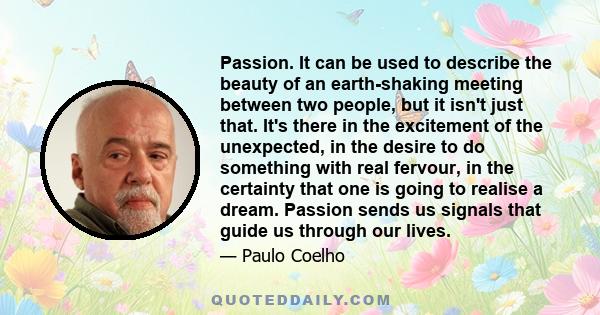 Passion. It can be used to describe the beauty of an earth-shaking meeting between two people, but it isn't just that. It's there in the excitement of the unexpected, in the desire to do something with real fervour, in