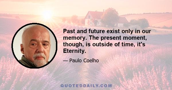 Past and future exist only in our memory. The present moment, though, is outside of time, it's Eternity.