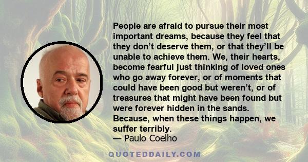 People are afraid to pursue their most important dreams, because they feel that they don't deserve them, or that they'll be unable to achieve them.