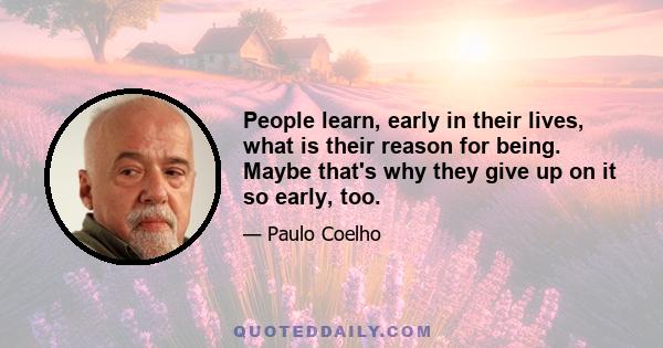 People learn, early in their lives, what is their reason for being. Maybe that's why they give up on it so early, too.