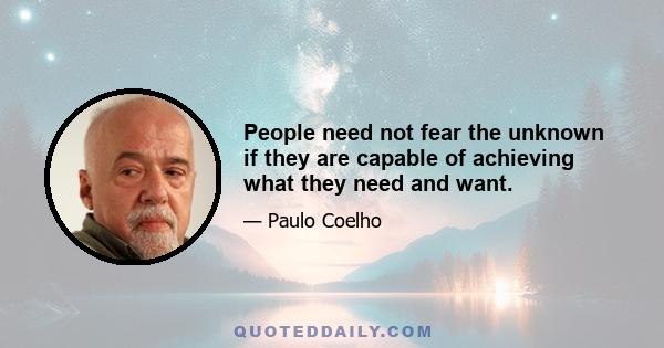 People need not fear the unknown if they are capable of achieving what they need and want.